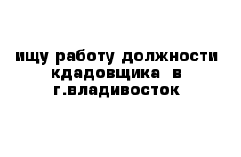 ищу работу должности кдадовщика  в г.владивосток